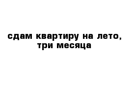 сдам квартиру на лето, три месяца